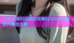 51吃瓜黑料视频在线爆料互动平台最新内幕抢先看