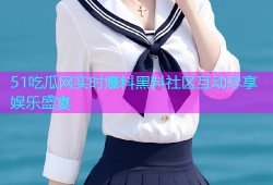 51吃瓜网实时爆料黑料社区互动尽享娱乐盛宴