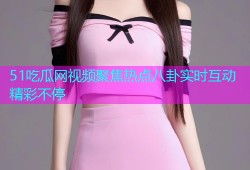 51吃瓜网视频聚焦热点八卦实时互动精彩不停