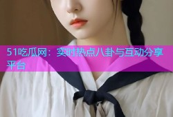 51吃瓜网：实时热点八卦与互动分享平台