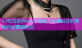 51吃瓜软件ios51独家八卦爆料及时更新轻松掌握热点