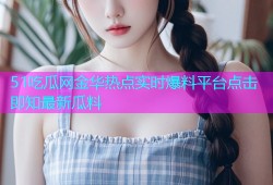 51吃瓜网金华热点实时爆料平台点击即知最新瓜料