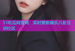51吃瓜网官网：实时更新娱乐八卦互动社区