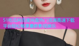 51吃瓜网百度网盘热门资源高速下载平台轻松畅享最新影视娱乐