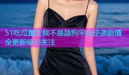 51吃瓜重生我不是舔狗平台逆袭剧情全更新吸引关注