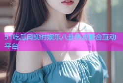 51吃瓜网实时娱乐八卦热点聚合互动平台