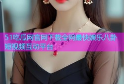 51吃瓜网官网下载全网最快娱乐八卦短视频互动平台