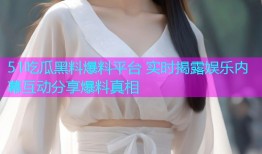 51吃瓜黑料爆料平台 实时揭露娱乐内幕互动分享爆料真相