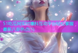51吃瓜网实时爆料互动平台轻松掌握最新八卦热点(1)