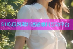 51吃瓜网黑料速递爆料互动平台