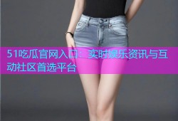 51吃瓜官网入口：实时娱乐资讯与互动社区首选平台
