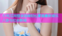 51吃瓜网登录指南轻松掌握最新娱乐八卦与社会新闻