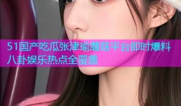 51国产吃瓜张津瑜蘑菇平台即时爆料八卦娱乐热点全覆盖