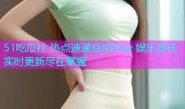 51吃瓜社 热点速递互动平台 娱乐资讯实时更新尽在掌握
