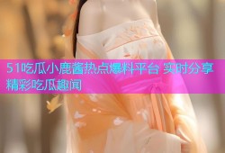 51吃瓜小鹿酱热点爆料平台 实时分享精彩吃瓜趣闻