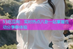 51吃瓜网：实时热点八卦一站掌握互动分享新体验