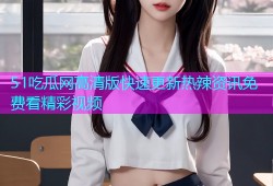 51吃瓜网高清版快速更新热辣资讯免费看精彩视频