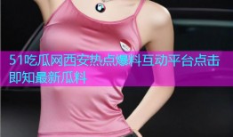51吃瓜网西安热点爆料互动平台点击即知最新瓜料