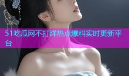 51吃瓜网不打烊热点爆料实时更新平台