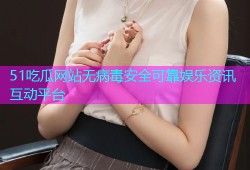 51吃瓜网站无病毒安全可靠娱乐资讯互动平台