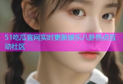 51吃瓜官网实时更新娱乐八卦热点互动社区