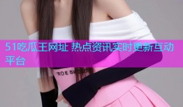 51吃瓜王网址 热点资讯实时更新互动平台