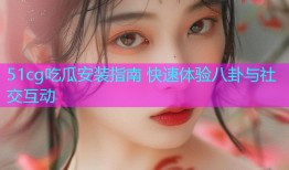 51cg吃瓜安装指南 快速体验八卦与社交互动