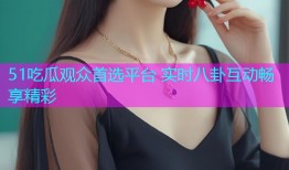 51吃瓜观众首选平台 实时八卦互动畅享精彩