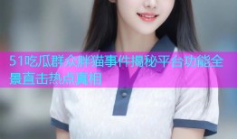 51吃瓜群众胖猫事件揭秘平台功能全景直击热点真相
