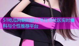 51吃瓜网朝阳群众书互动社区实时爆料与个性推荐平台