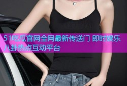 51吃瓜官网全网最新传送门 即时娱乐八卦热点互动平台