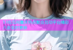 51吃瓜网重庆热点聚合互动平台精彩八卦实时更新