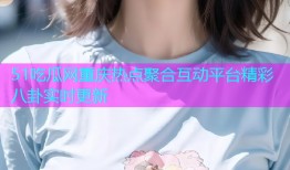 51吃瓜网重庆热点聚合互动平台精彩八卦实时更新
