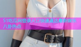 51吃瓜网登录入口快速直达最新娱乐八卦热点