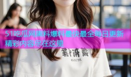 51吃瓜网黑料爆料最快最全每日更新精彩内容尽在这里