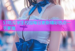 51吃瓜学生校园每日更新精彩热点一手掌握