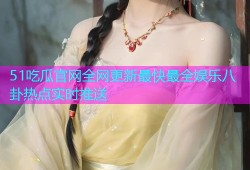 51吃瓜官网全网更新最快最全娱乐八卦热点实时推送