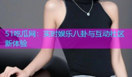 51吃瓜网：实时娱乐八卦与互动社区新体验