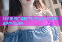 51吃瓜网红爆料互动平台实时呈现明星黑料与热点