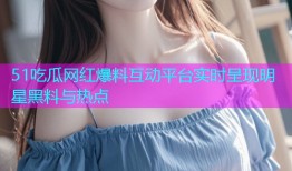 51吃瓜网红爆料互动平台实时呈现明星黑料与热点
