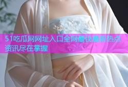 51吃瓜网网址入口全网最快最新热点资讯尽在掌握