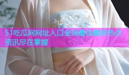 51吃瓜网网址入口全网最快最新热点资讯尽在掌握