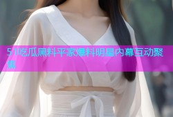 51吃瓜黑料平家爆料明星内幕互动聚焦