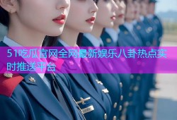 51吃瓜官网全网最新娱乐八卦热点实时推送平台