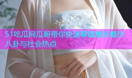51吃瓜网瓜哥带你快速掌握最新最热八卦与社会热点