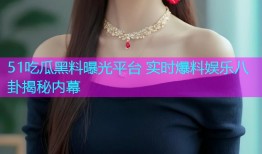 51吃瓜黑料曝光平台 实时爆料娱乐八卦揭秘内幕