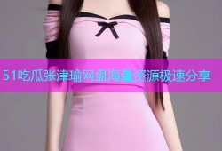 51吃瓜张津瑜网盘海量资源极速分享