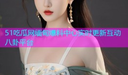 51吃瓜网缅甸爆料中心实时更新互动八卦平台