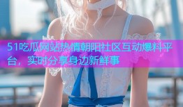 51吃瓜网站热情朝阳社区互动爆料平台，实时分享身边新鲜事