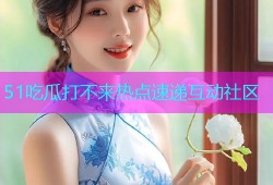 51吃瓜打不来热点速递互动社区